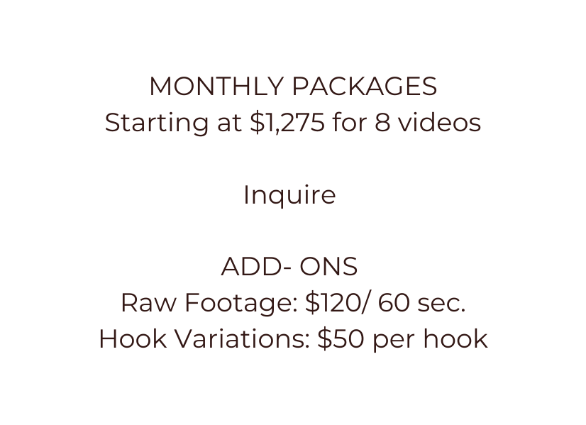 MONTHLY PACKAGES Starting at 1 275 for 8 videos Inquire ADD ONS Raw Footage 120 60 sec Hook Variations 50 per hook